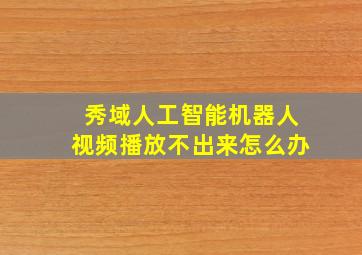 秀域人工智能机器人视频播放不出来怎么办