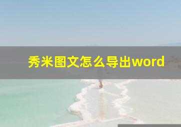 秀米图文怎么导出word