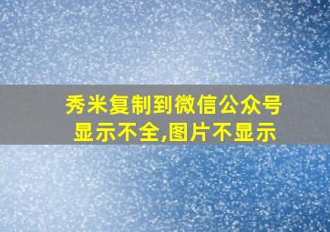 秀米复制到微信公众号显示不全,图片不显示