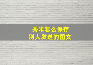 秀米怎么保存别人发送的图文