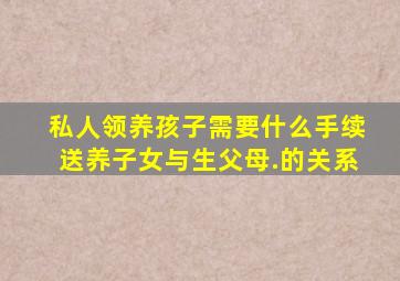 私人领养孩子需要什么手续送养子女与生父母.的关系