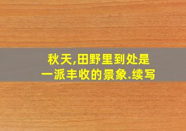 秋天,田野里到处是一派丰收的景象.续写