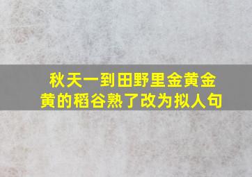 秋天一到田野里金黄金黄的稻谷熟了改为拟人句