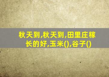 秋天到,秋天到,田里庄稼长的好,玉米(),谷子()