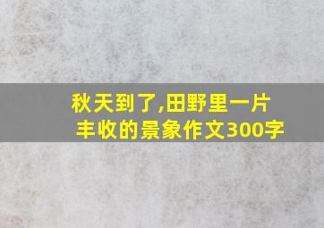 秋天到了,田野里一片丰收的景象作文300字