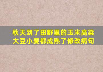 秋天到了田野里的玉米高粱大豆小麦都成熟了修改病句