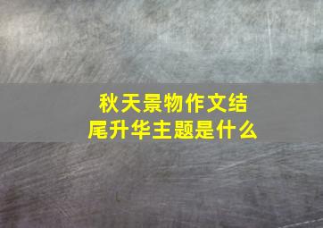 秋天景物作文结尾升华主题是什么