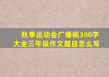 秋季运动会广播稿300字大全三年级作文题目怎么写