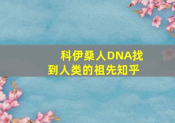 科伊桑人DNA找到人类的祖先知乎