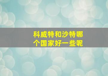 科威特和沙特哪个国家好一些呢