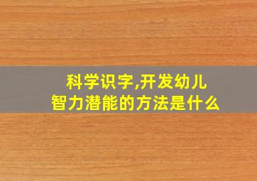 科学识字,开发幼儿智力潜能的方法是什么