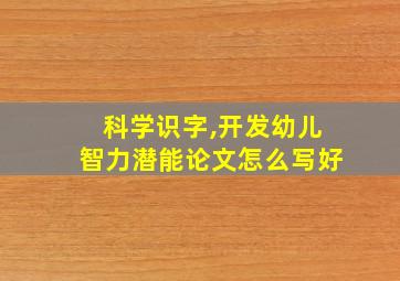 科学识字,开发幼儿智力潜能论文怎么写好