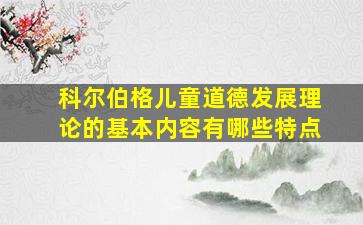 科尔伯格儿童道德发展理论的基本内容有哪些特点