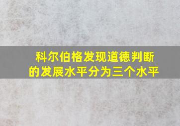 科尔伯格发现道德判断的发展水平分为三个水平