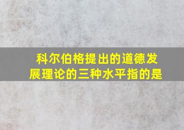 科尔伯格提出的道德发展理论的三种水平指的是