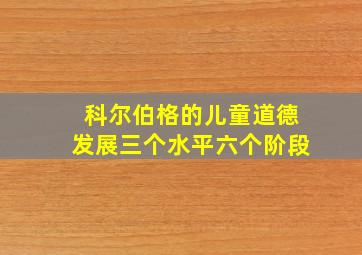 科尔伯格的儿童道德发展三个水平六个阶段