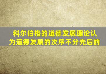 科尔伯格的道德发展理论认为道德发展的次序不分先后的