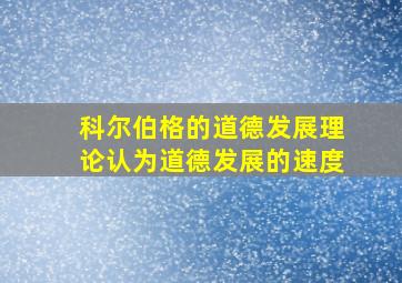 科尔伯格的道德发展理论认为道德发展的速度