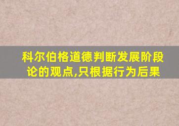 科尔伯格道德判断发展阶段论的观点,只根据行为后果