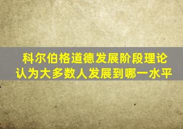 科尔伯格道德发展阶段理论认为大多数人发展到哪一水平