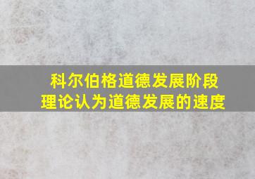 科尔伯格道德发展阶段理论认为道德发展的速度