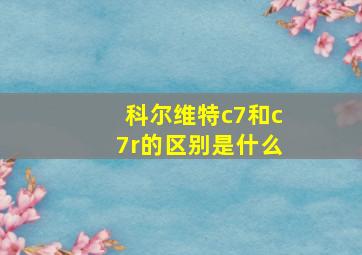 科尔维特c7和c7r的区别是什么