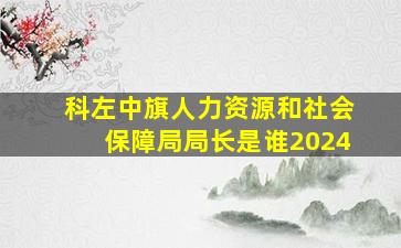 科左中旗人力资源和社会保障局局长是谁2024