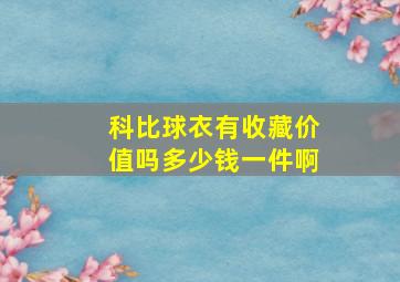 科比球衣有收藏价值吗多少钱一件啊