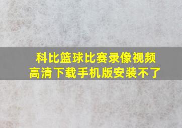 科比篮球比赛录像视频高清下载手机版安装不了