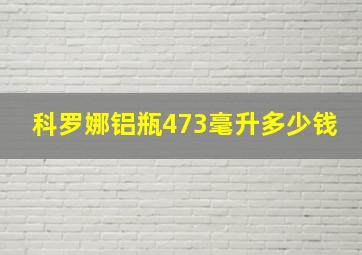 科罗娜铝瓶473毫升多少钱