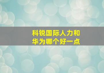 科锐国际人力和华为哪个好一点