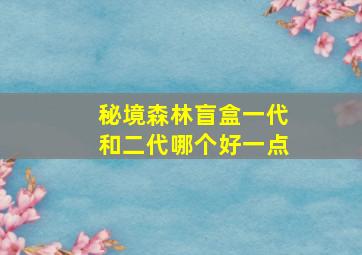 秘境森林盲盒一代和二代哪个好一点