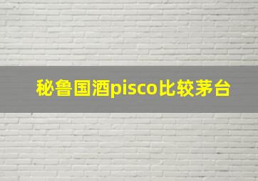 秘鲁国酒pisco比较茅台