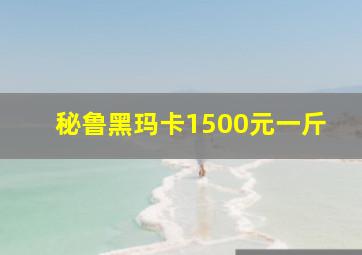 秘鲁黑玛卡1500元一斤