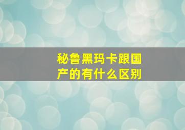 秘鲁黑玛卡跟国产的有什么区别