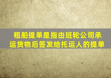 租船提单是指由班轮公司承运货物后签发给托运人的提单