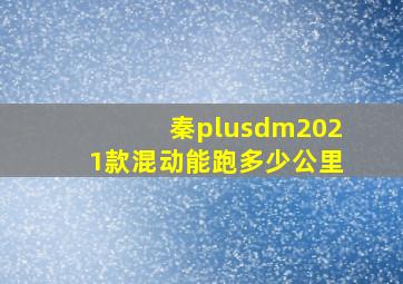 秦plusdm2021款混动能跑多少公里