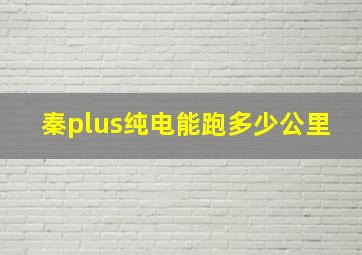 秦plus纯电能跑多少公里