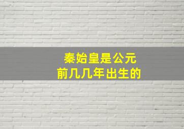 秦始皇是公元前几几年出生的