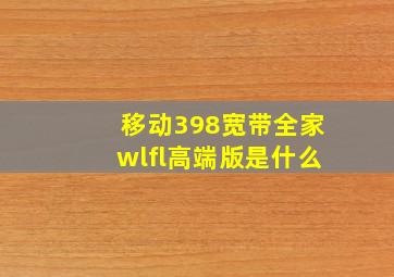 移动398宽带全家wlfl高端版是什么