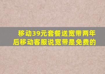 移动39元套餐送宽带两年后移动客服说宽带是免费的