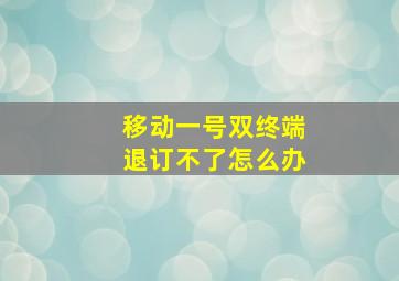 移动一号双终端退订不了怎么办