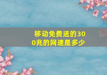 移动免费送的300兆的网速是多少