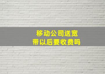 移动公司送宽带以后要收费吗