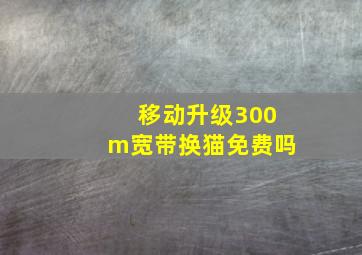 移动升级300m宽带换猫免费吗