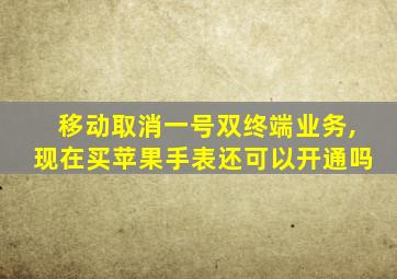 移动取消一号双终端业务,现在买苹果手表还可以开通吗