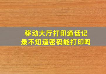 移动大厅打印通话记录不知道密码能打印吗