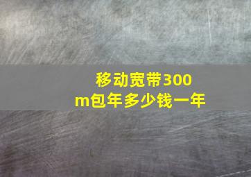 移动宽带300m包年多少钱一年