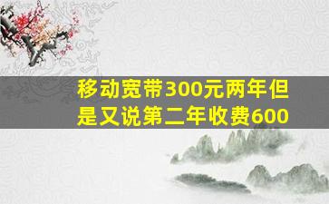 移动宽带300元两年但是又说第二年收费600