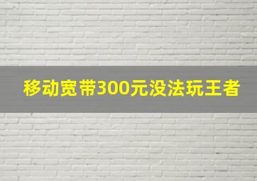 移动宽带300元没法玩王者